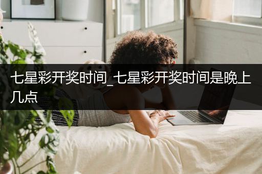 七星彩开奖时间_七星彩开奖时间是晚上几点